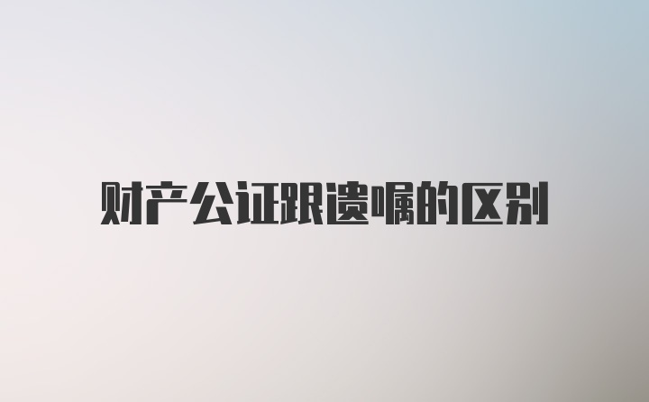 财产公证跟遗嘱的区别