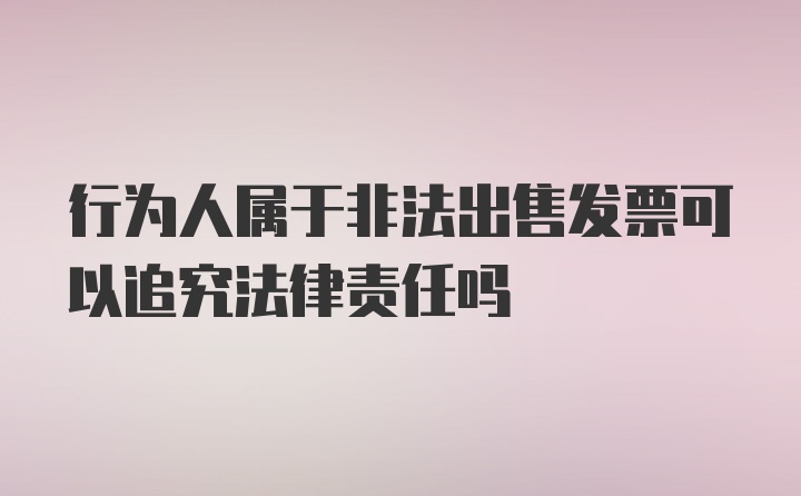 行为人属于非法出售发票可以追究法律责任吗