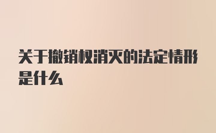 关于撤销权消灭的法定情形是什么