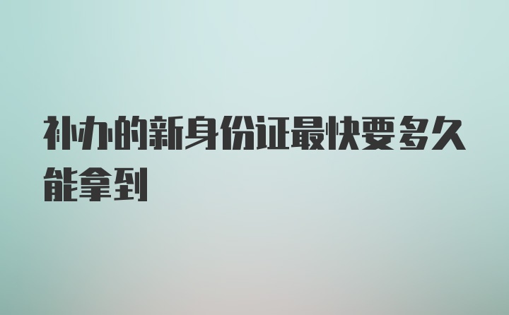 补办的新身份证最快要多久能拿到