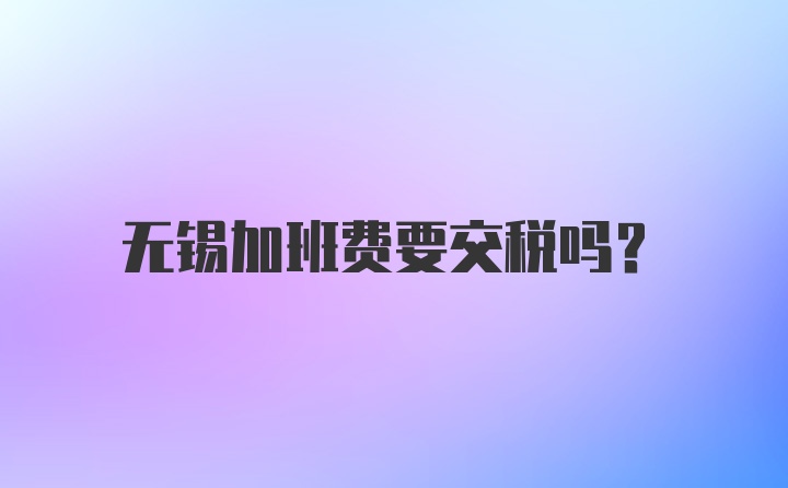 无锡加班费要交税吗？