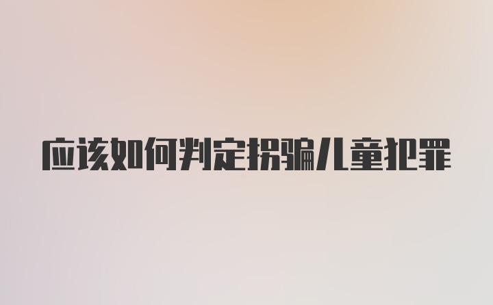 应该如何判定拐骗儿童犯罪