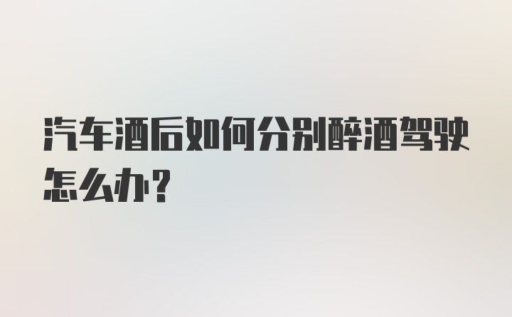 汽车酒后如何分别醉酒驾驶怎么办？