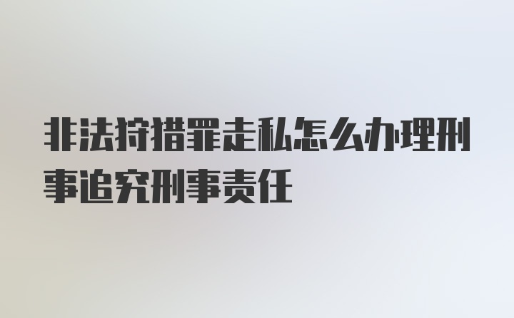 非法狩猎罪走私怎么办理刑事追究刑事责任