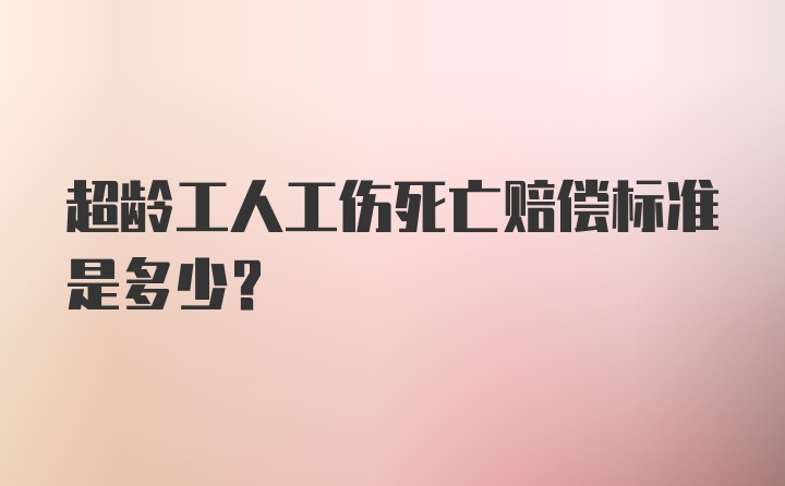 超龄工人工伤死亡赔偿标准是多少？