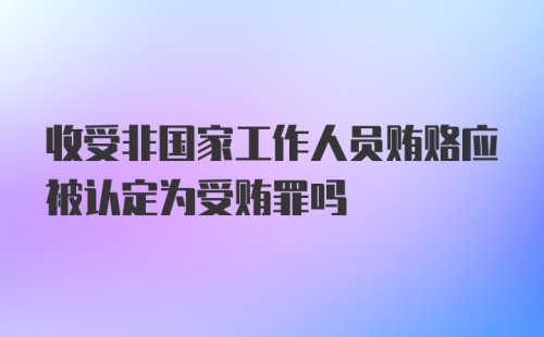 收受非国家工作人员贿赂应被认定为受贿罪吗