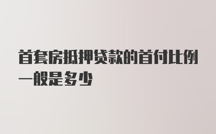 首套房抵押贷款的首付比例一般是多少