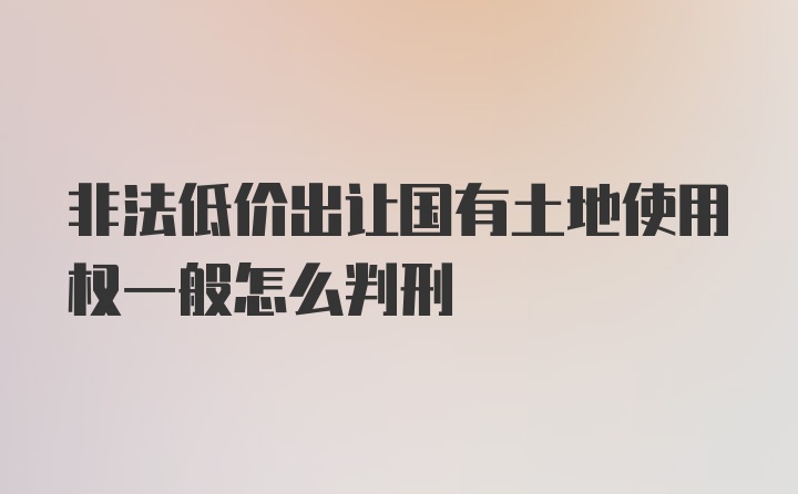 非法低价出让国有土地使用权一般怎么判刑