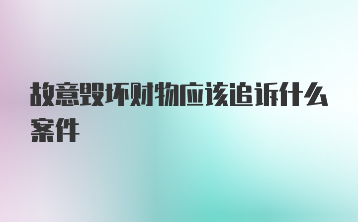 故意毁坏财物应该追诉什么案件