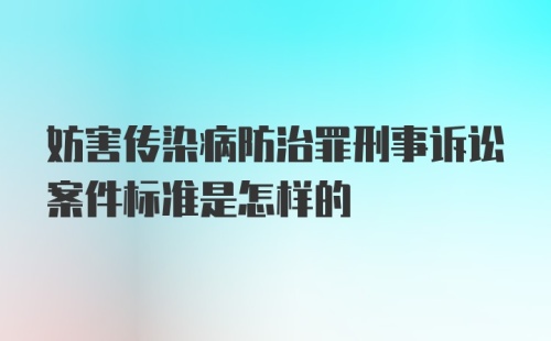 妨害传染病防治罪刑事诉讼案件标准是怎样的