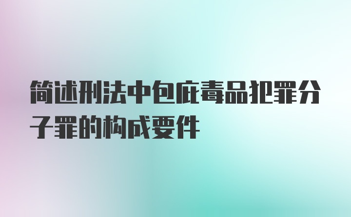 简述刑法中包庇毒品犯罪分子罪的构成要件