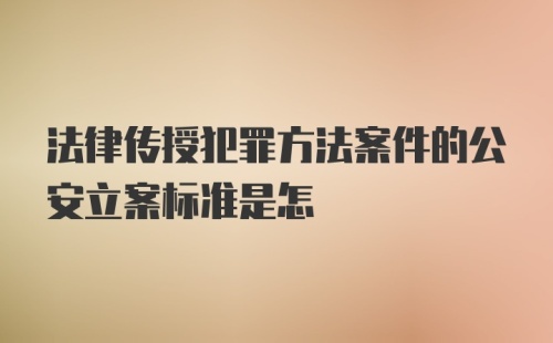 法律传授犯罪方法案件的公安立案标准是怎