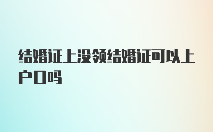 结婚证上没领结婚证可以上户口吗