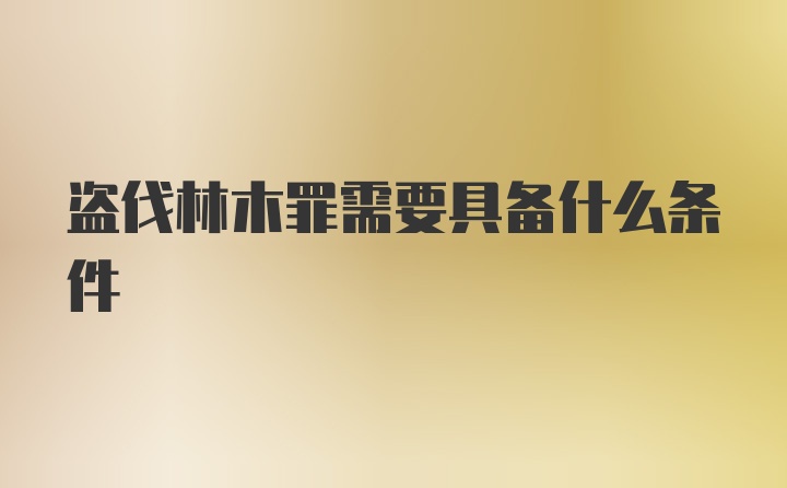 盗伐林木罪需要具备什么条件