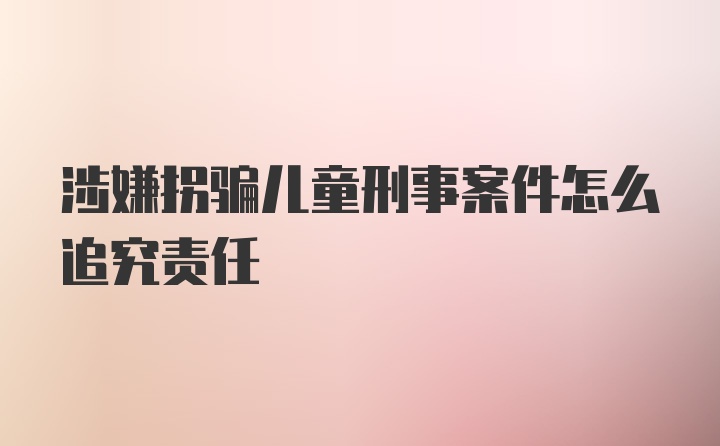 涉嫌拐骗儿童刑事案件怎么追究责任