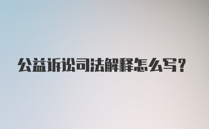 公益诉讼司法解释怎么写？