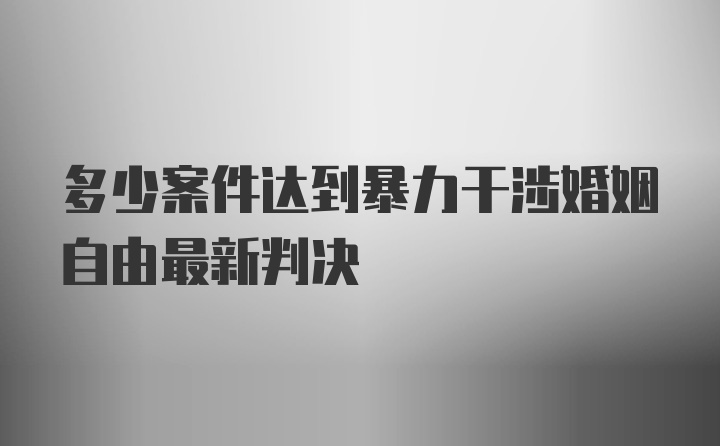 多少案件达到暴力干涉婚姻自由最新判决