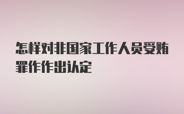 怎样对非国家工作人员受贿罪作作出认定