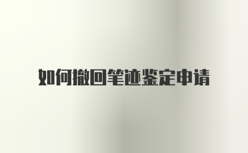 如何撤回笔迹鉴定申请