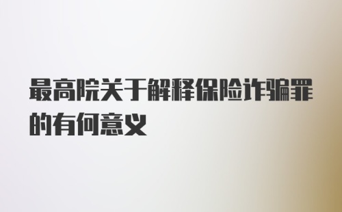 最高院关于解释保险诈骗罪的有何意义