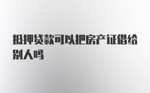 抵押贷款可以把房产证借给别人吗