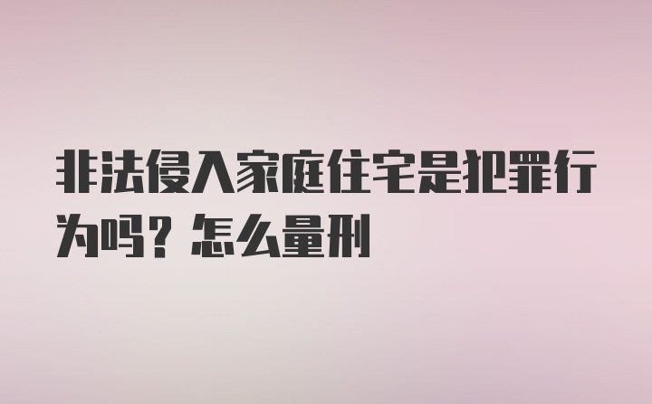 非法侵入家庭住宅是犯罪行为吗？怎么量刑