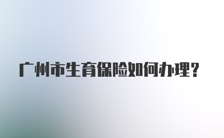 广州市生育保险如何办理？