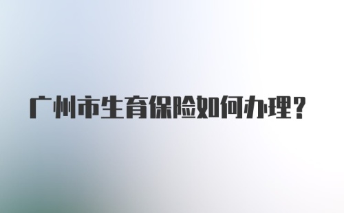 广州市生育保险如何办理？