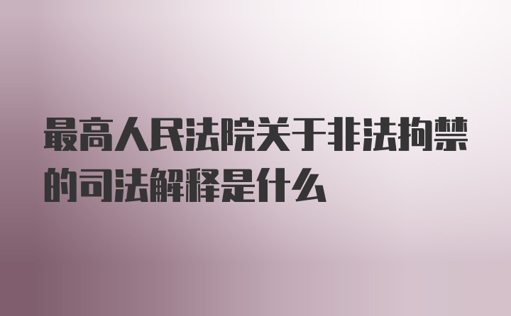 最高人民法院关于非法拘禁的司法解释是什么