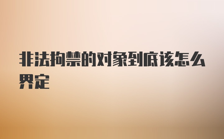 非法拘禁的对象到底该怎么界定