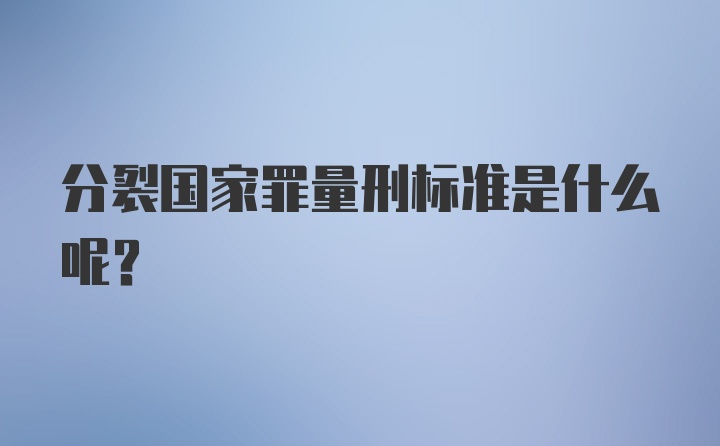 分裂国家罪量刑标准是什么呢？