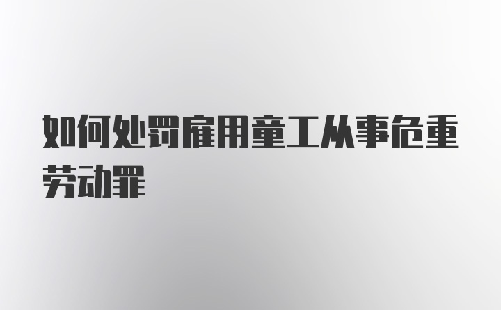 如何处罚雇用童工从事危重劳动罪