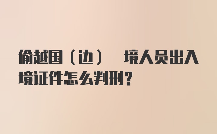 偷越国(边) 境人员出入境证件怎么判刑?