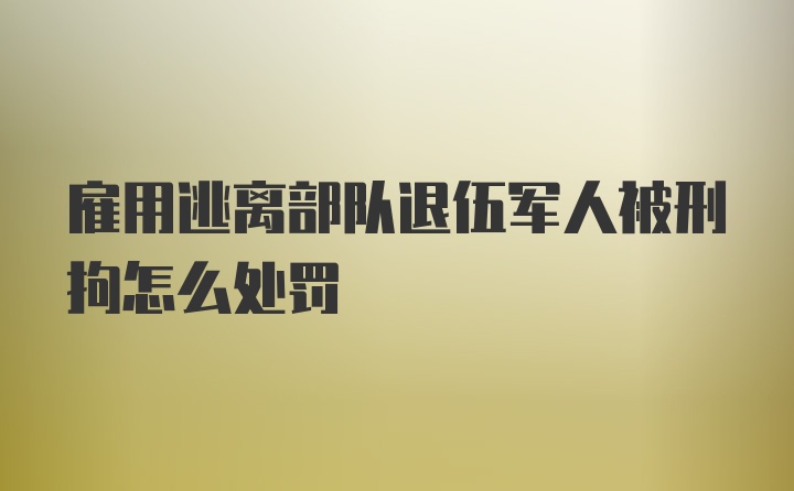 雇用逃离部队退伍军人被刑拘怎么处罚