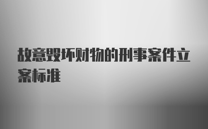 故意毁坏财物的刑事案件立案标准