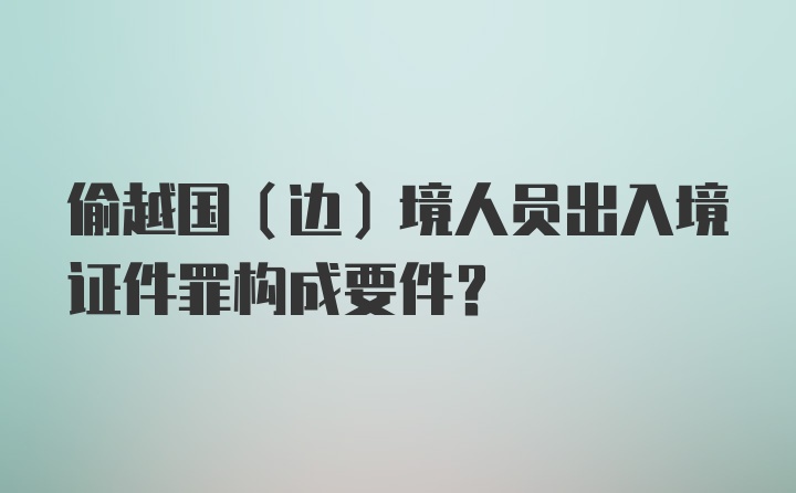 偷越国（边）境人员出入境证件罪构成要件?