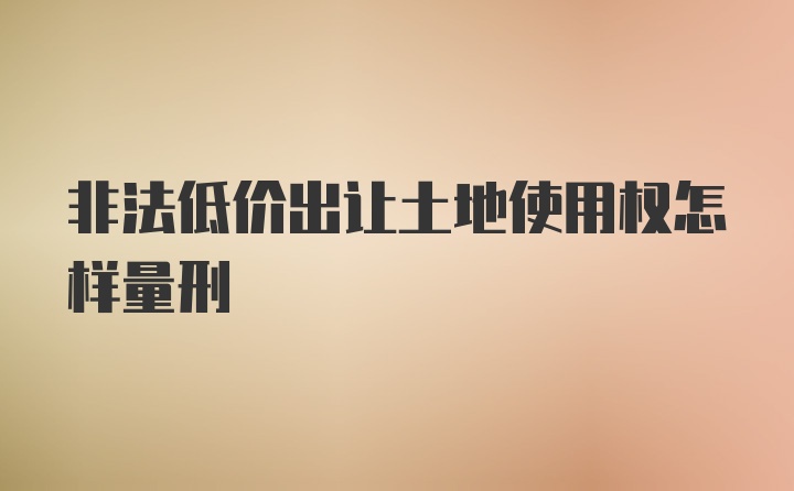 非法低价出让土地使用权怎样量刑