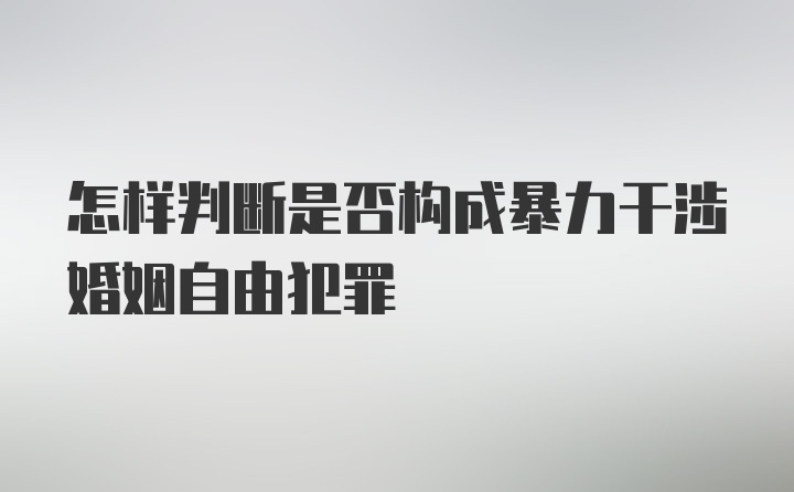 怎样判断是否构成暴力干涉婚姻自由犯罪