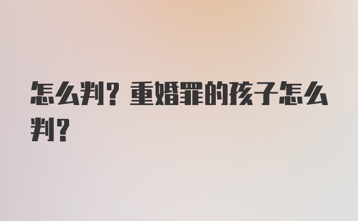 怎么判？重婚罪的孩子怎么判？