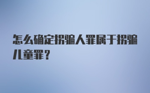 怎么确定拐骗人罪属于拐骗儿童罪？