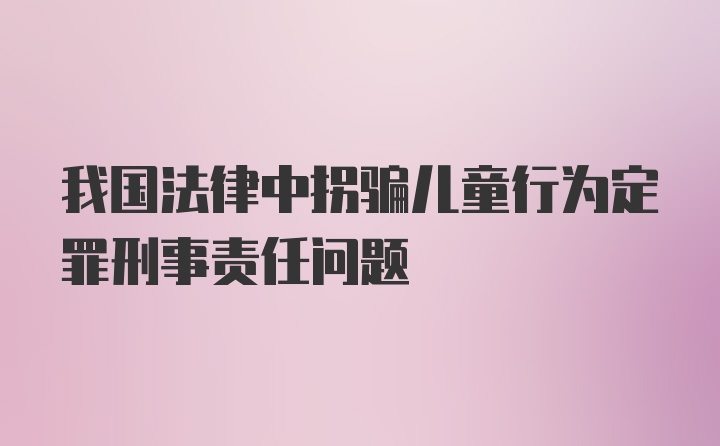 我国法律中拐骗儿童行为定罪刑事责任问题