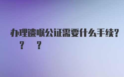 办理遗嘱公证需要什么手续? ? ?