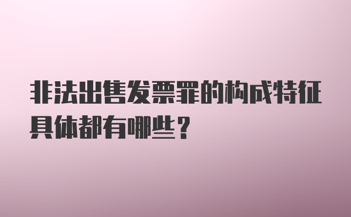 非法出售发票罪的构成特征具体都有哪些？