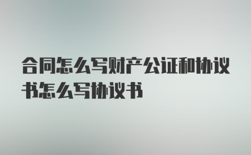 合同怎么写财产公证和协议书怎么写协议书