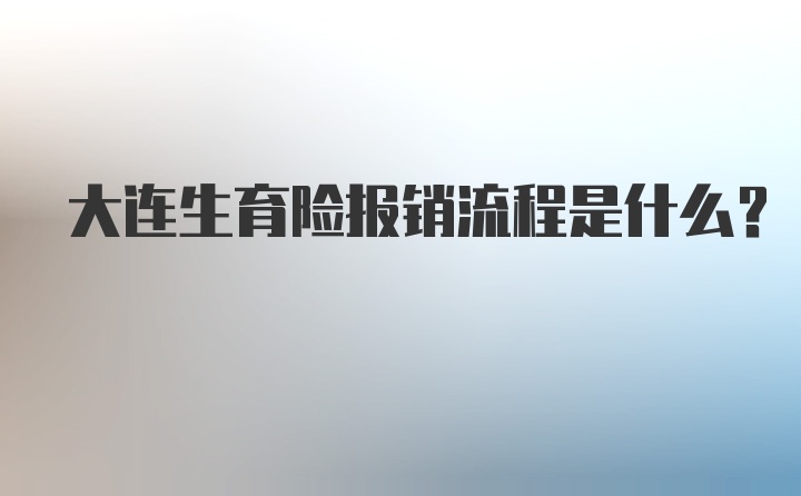 大连生育险报销流程是什么？