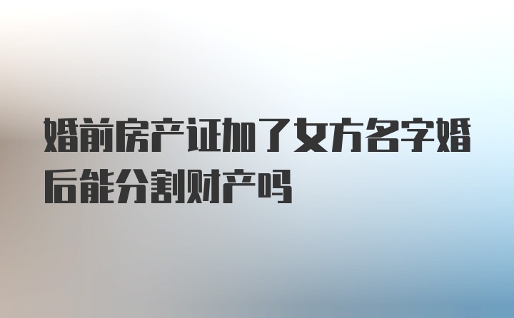 婚前房产证加了女方名字婚后能分割财产吗