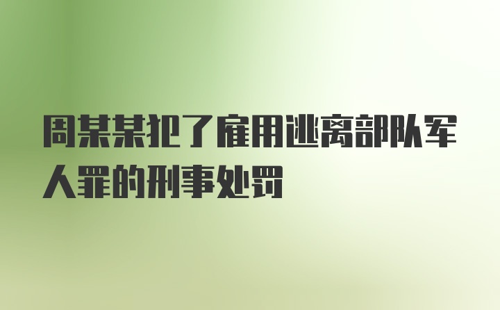 周某某犯了雇用逃离部队军人罪的刑事处罚