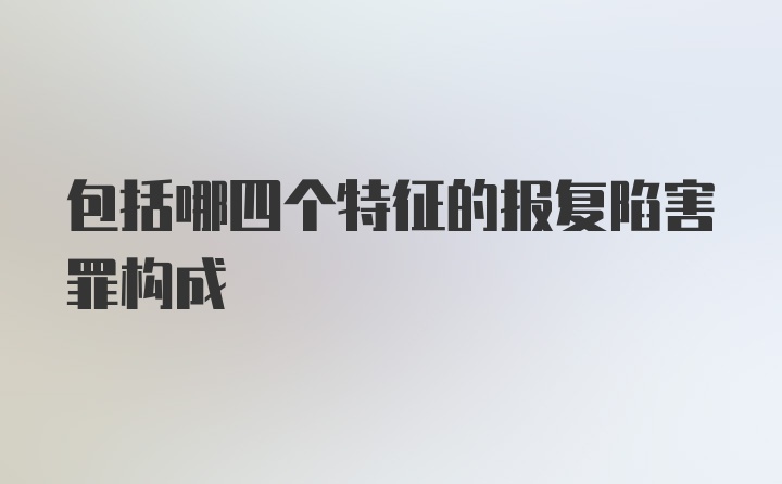 包括哪四个特征的报复陷害罪构成