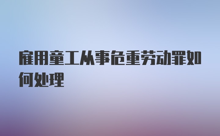 雇用童工从事危重劳动罪如何处理