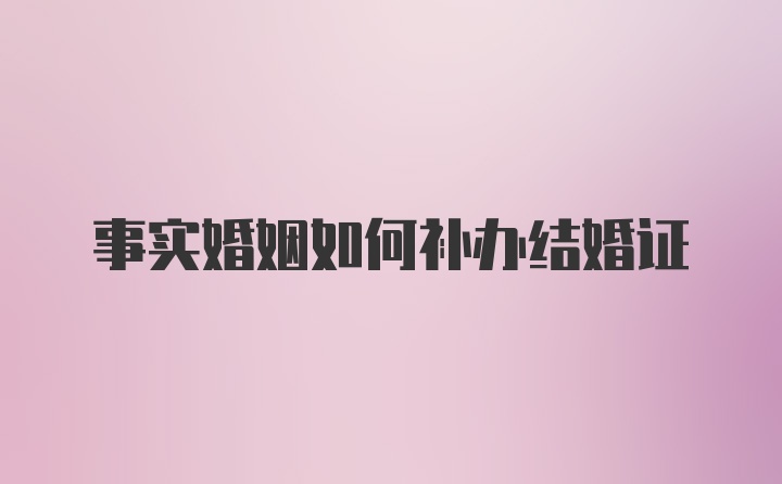 事实婚姻如何补办结婚证